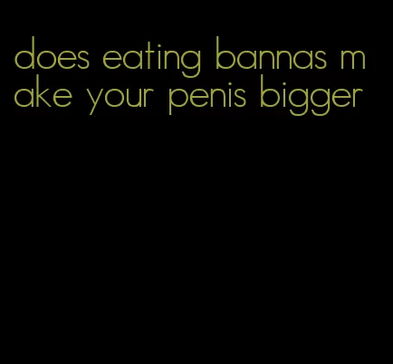 does eating bannas make your penis bigger