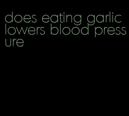 does eating garlic lowers blood pressure