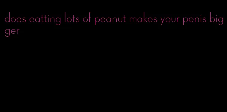 does eatting lots of peanut makes your penis bigger