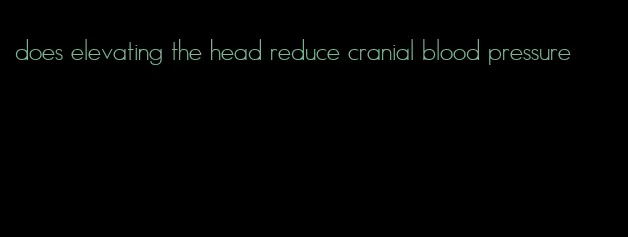 does elevating the head reduce cranial blood pressure