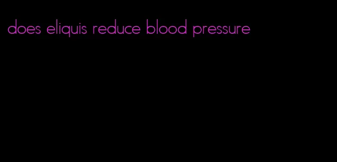 does eliquis reduce blood pressure