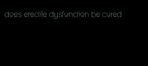 does erectile dysfunction be cured