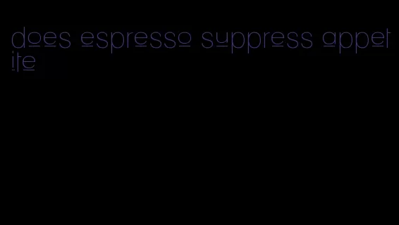 does espresso suppress appetite