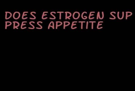 does estrogen suppress appetite