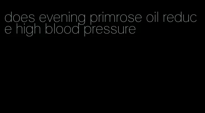 does evening primrose oil reduce high blood pressure