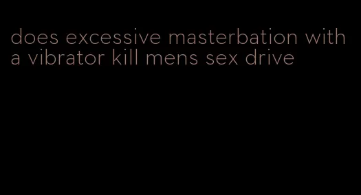 does excessive masterbation with a vibrator kill mens sex drive