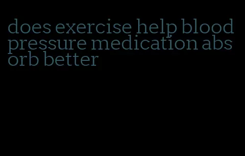 does exercise help blood pressure medication absorb better