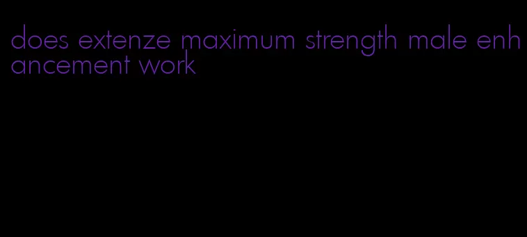 does extenze maximum strength male enhancement work