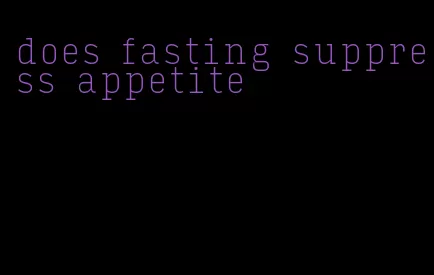 does fasting suppress appetite