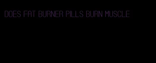 does fat burner pills burn muscle