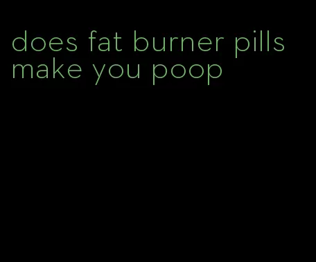 does fat burner pills make you poop