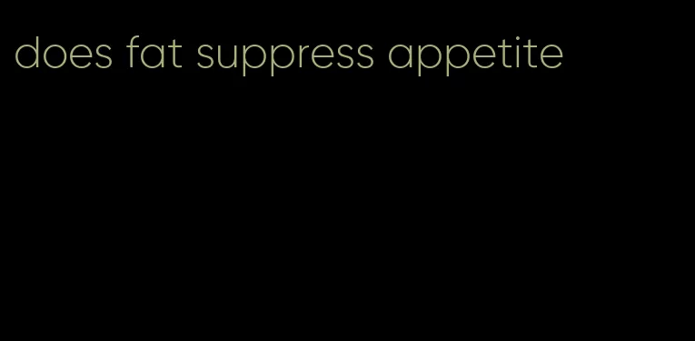 does fat suppress appetite