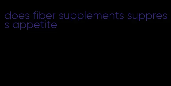 does fiber supplements suppress appetite