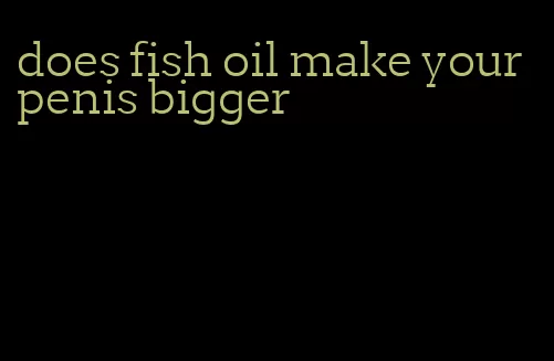 does fish oil make your penis bigger