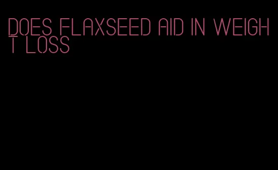 does flaxseed aid in weight loss