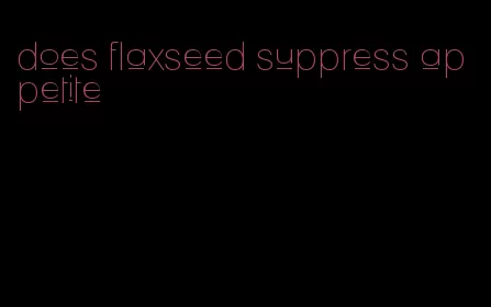 does flaxseed suppress appetite