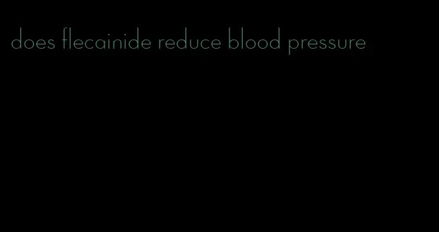 does flecainide reduce blood pressure