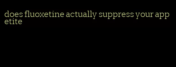 does fluoxetine actually suppress your appetite