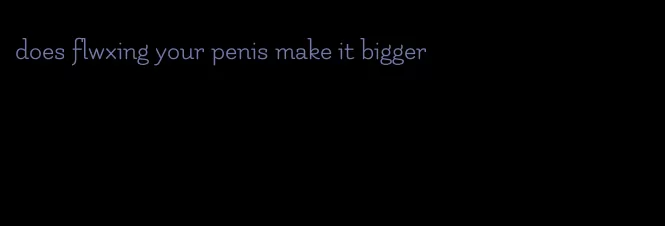 does flwxing your penis make it bigger