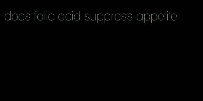 does folic acid suppress appetite