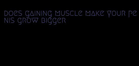 does gaining muscle make your penis grow bigger