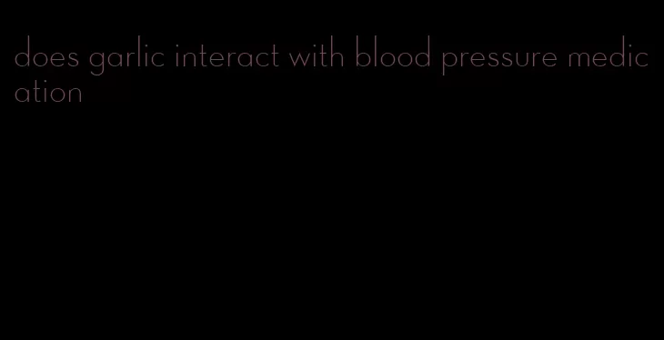 does garlic interact with blood pressure medication