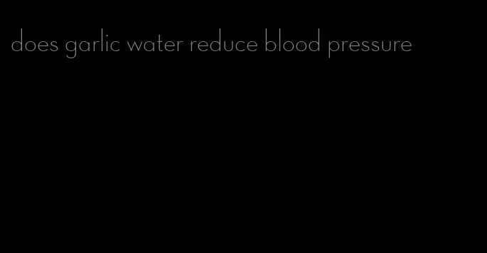 does garlic water reduce blood pressure