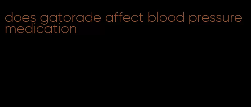 does gatorade affect blood pressure medication