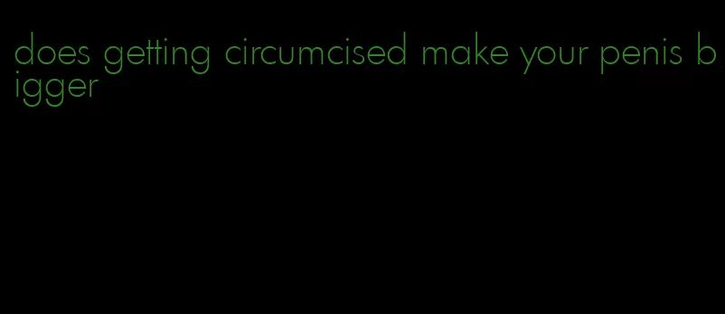 does getting circumcised make your penis bigger