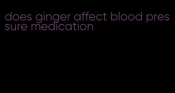 does ginger affect blood pressure medication