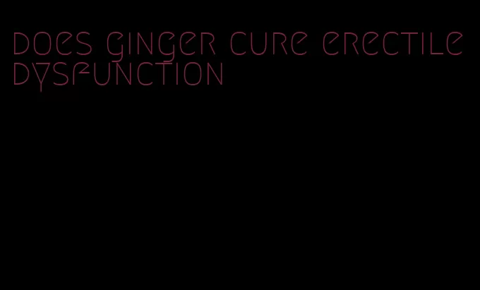 does ginger cure erectile dysfunction