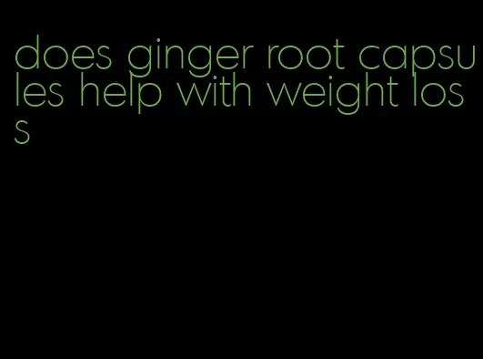 does ginger root capsules help with weight loss