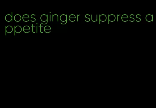 does ginger suppress appetite