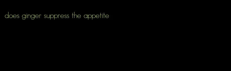 does ginger suppress the appetite