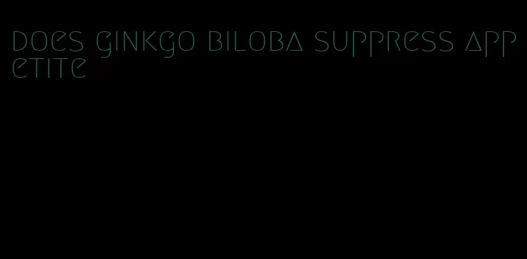 does ginkgo biloba suppress appetite