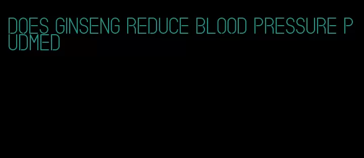 does ginseng reduce blood pressure pudmed