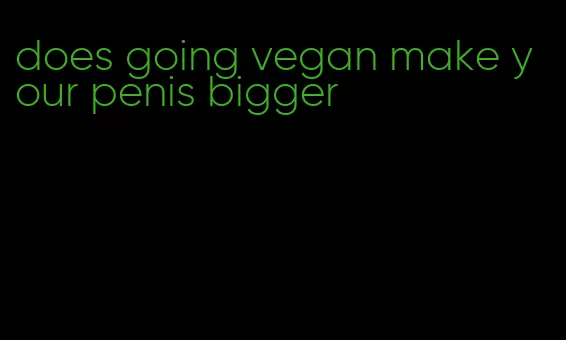 does going vegan make your penis bigger