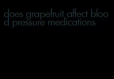 does grapefruit affect blood pressure medications