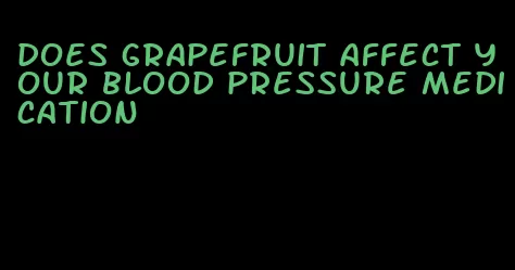 does grapefruit affect your blood pressure medication