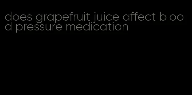 does grapefruit juice affect blood pressure medication