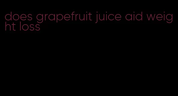 does grapefruit juice aid weight loss