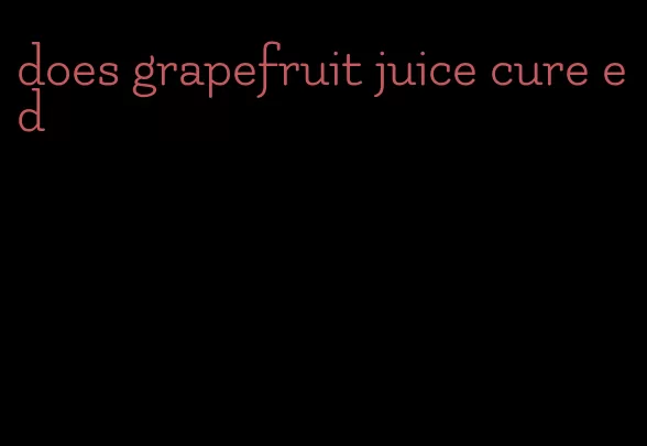 does grapefruit juice cure ed