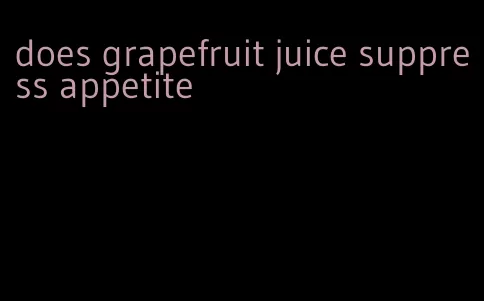 does grapefruit juice suppress appetite