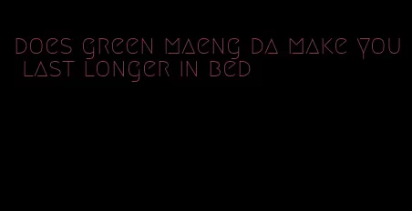 does green maeng da make you last longer in bed