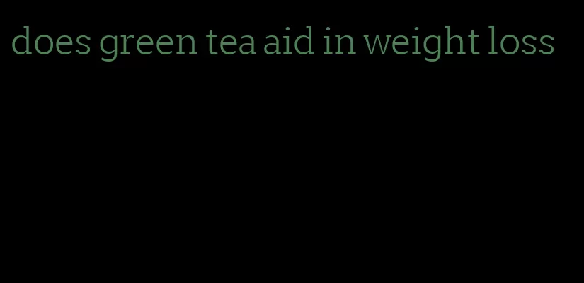 does green tea aid in weight loss