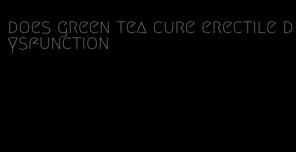 does green tea cure erectile dysfunction