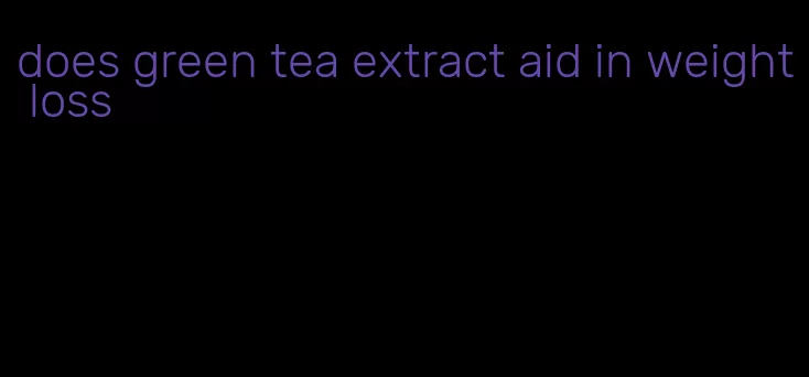 does green tea extract aid in weight loss