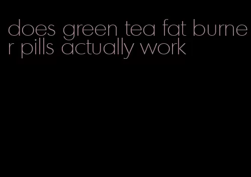 does green tea fat burner pills actually work