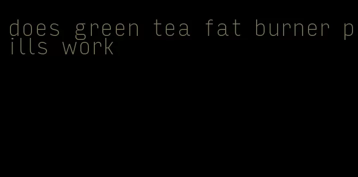 does green tea fat burner pills work