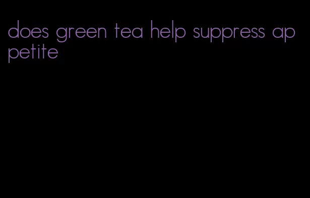 does green tea help suppress appetite